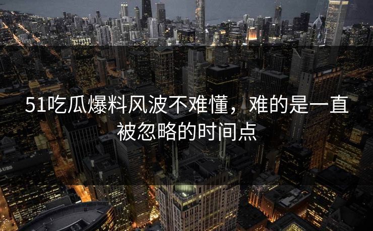 51吃瓜爆料风波不难懂,难的是一直被忽略的时间点 51吃瓜爆料风波不难懂,难的是一直被忽略的时间点