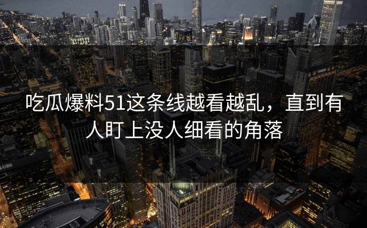 吃瓜爆料51这条线越看越乱,直到有人盯上没人细看的角落 吃瓜爆料51这条线越看越乱,直到有人盯上没人细看的角落