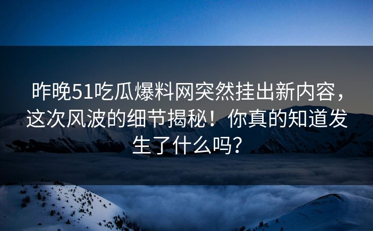 昨晚51吃瓜爆料网突然挂出新内容，这次风波的细节揭秘！你真的知道发生了什么吗？
