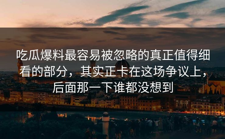 吃瓜爆料最容易被忽略的真正值得细看的部分，其实正卡在这场争议上，后面那一下谁都没想到