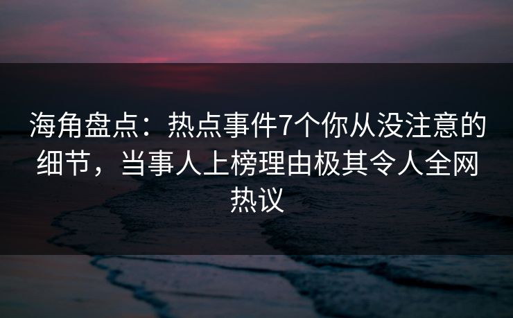 海角盘点：热点事件7个你从没注意的细节，当事人上榜理由极其令人全网热议