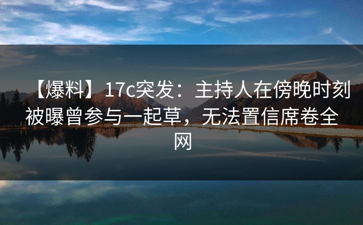 【爆料】17c突发:主持人在傍晚时刻被曝曾参与一起草,无法置信席卷全网