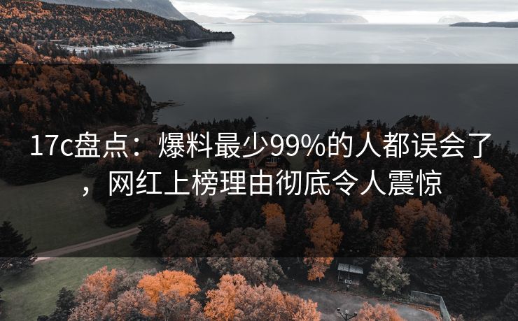 17c盘点:爆料最少99%的人都误会了,网红上榜理由彻底令人震惊