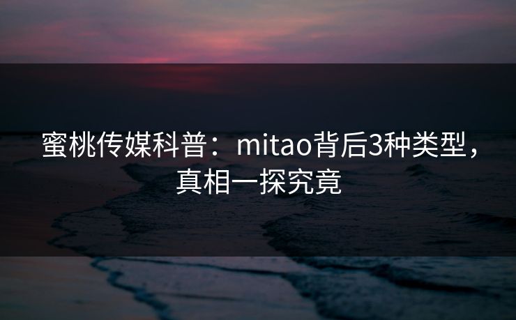 蜜桃传媒科普:mitao背后3种类型,真相一探究竟