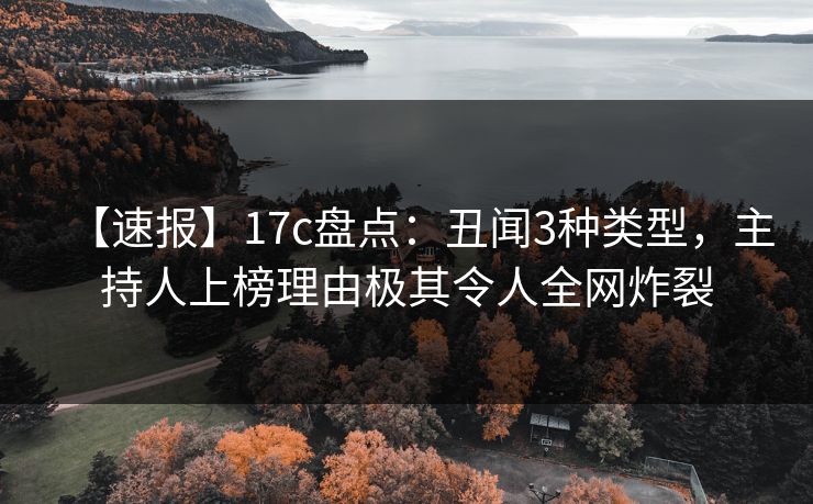 【速报】17c盘点：丑闻3种类型，主持人上榜理由极其令人全网炸裂