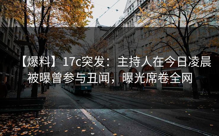 【爆料】17c突发:主持人在今日凌晨被曝曾参与丑闻,曝光席卷全网 第1张 【爆料】17c突发:主持人在今日凌晨被曝曾参与丑闻,曝光席卷全网 第1张