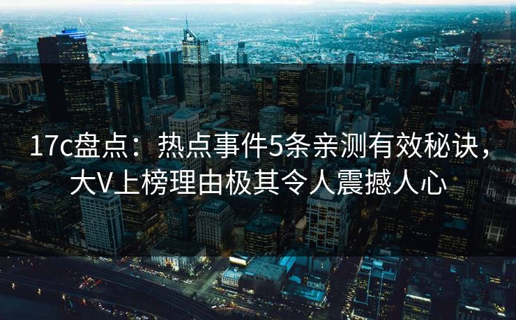 17c盘点：热点事件5条亲测有效秘诀，大V上榜理由极其令人震撼人心