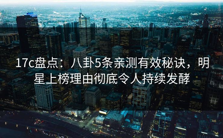 17c盘点：八卦5条亲测有效秘诀，明星上榜理由彻底令人持续发酵