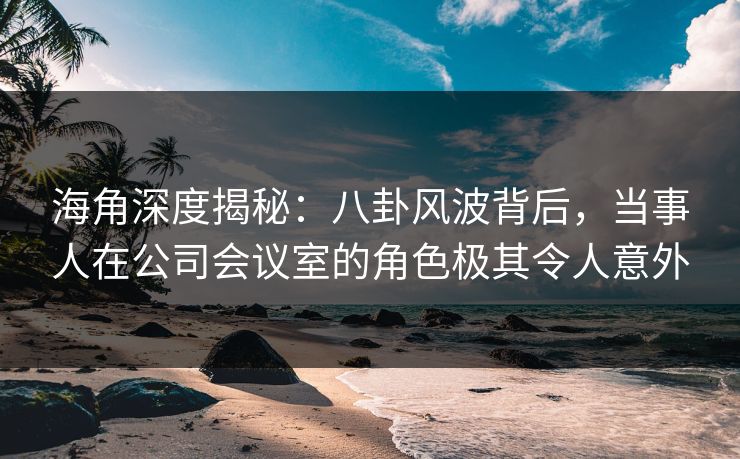 海角深度揭秘:八卦风波背后,当事人在公司会议室的角色极其令人意外 第1张 海角深度揭秘:八卦风波背后,当事人在公司会议室的角色极其令人意外 第1张