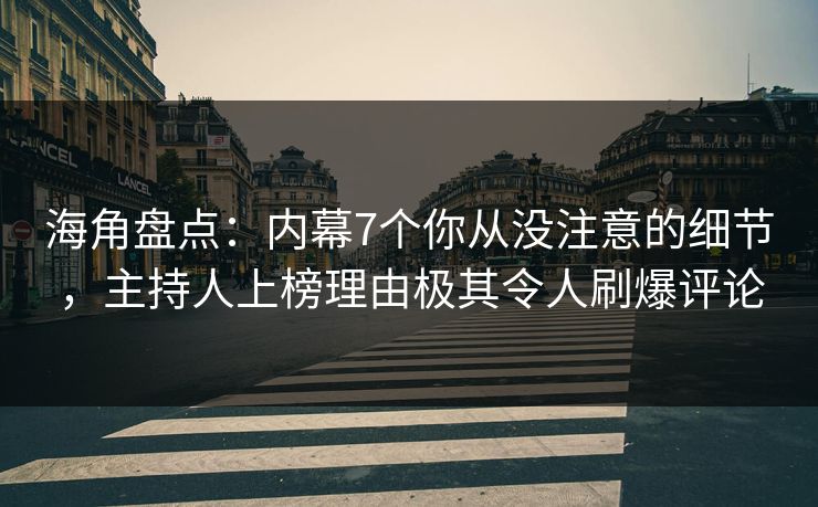 海角盘点：内幕7个你从没注意的细节，主持人上榜理由极其令人刷爆评论  第1张