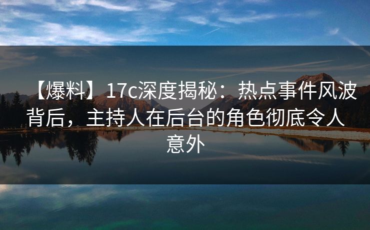 【爆料】17c深度揭秘:热点事件风波背后,主持人在后台的角色彻底令人意外