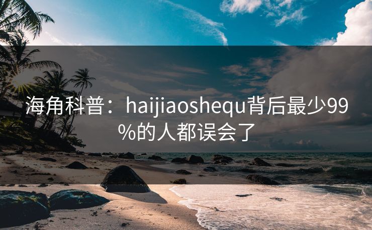 海角科普:haijiaoshequ背后最少99%的人都误会了 第1张 海角科普:haijiaoshequ背后最少99%的人都误会了 第1张