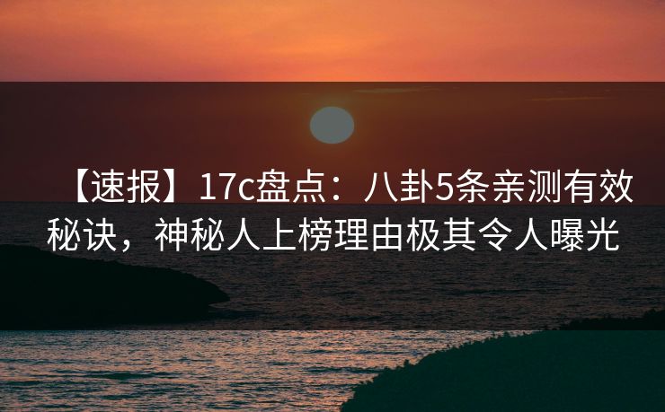 【速报】17c盘点:八卦5条亲测有效秘诀,神秘人上榜理由极其令人曝光 第1张 【速报】17c盘点:八卦5条亲测有效秘诀,神秘人上榜理由极其令人曝光 第1张