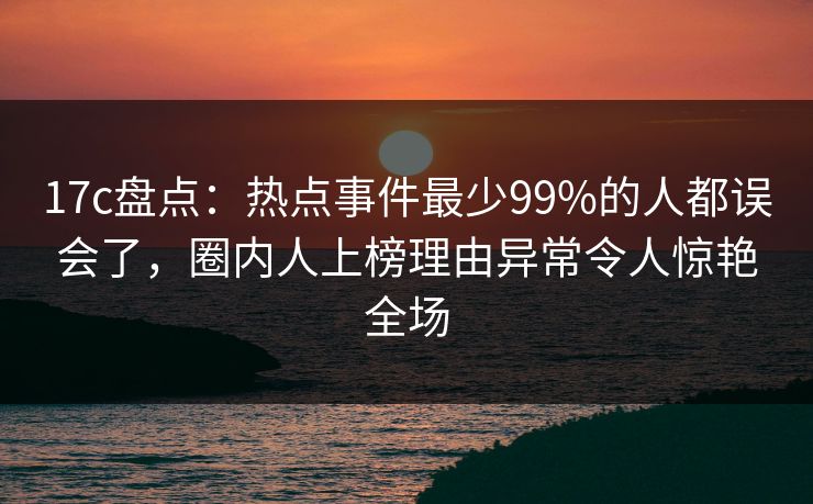 17c盘点:热点事件最少99%的人都误会了,圈内人上榜理由异常令人惊艳全场 第1张 17c盘点:热点事件最少99%的人都误会了,圈内人上榜理由异常令人惊艳全场 第1张