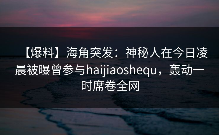 【爆料】海角突发:神秘人在今日凌晨被曝曾参与haijiaoshequ,轰动一时席卷全网 第1张 【爆料】海角突发:神秘人在今日凌晨被曝曾参与haijiaoshequ,轰动一时席卷全网 第1张