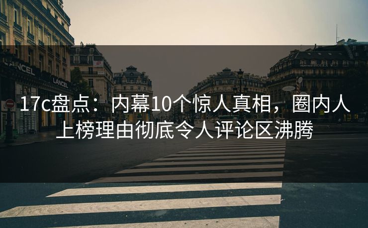 17c盘点:内幕10个惊人真相,圈内人上榜理由彻底令人评论区沸腾 第1张 17c盘点:内幕10个惊人真相,圈内人上榜理由彻底令人评论区沸腾 第1张
