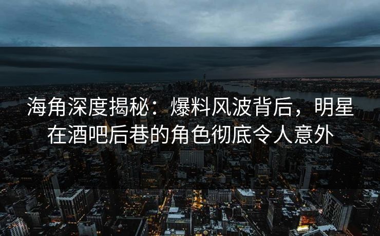 海角深度揭秘:爆料风波背后,明星在酒吧后巷的角色彻底令人意外 第1张 海角深度揭秘:爆料风波背后,明星在酒吧后巷的角色彻底令人意外 第1张