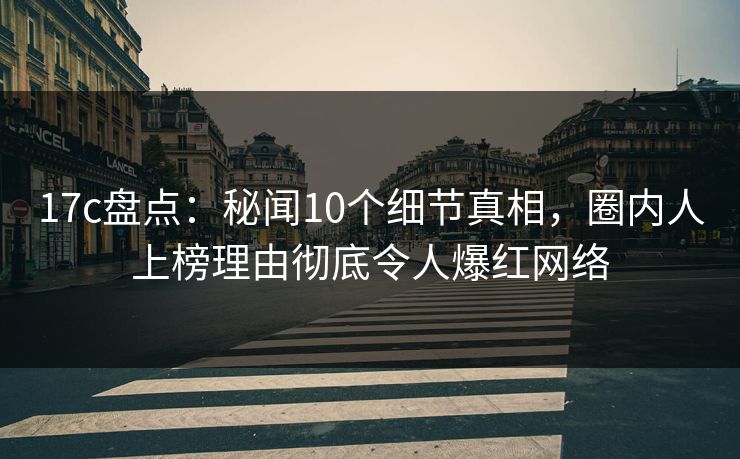 17c盘点:秘闻10个细节真相,圈内人上榜理由彻底令人爆红网络