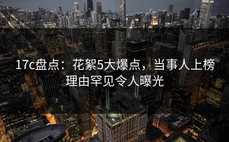 17c盘点:花絮5大爆点,当事人上榜理由罕见令人曝光 第1张 17c盘点:花絮5大爆点,当事人上榜理由罕见令人曝光 第1张