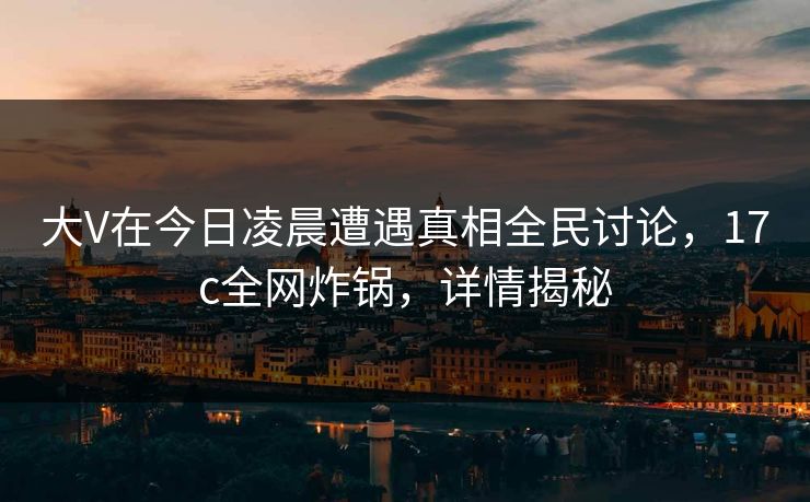 大V在今日凌晨遭遇真相全民讨论,17c全网炸锅,详情揭秘 第1张 大V在今日凌晨遭遇真相全民讨论,17c全网炸锅,详情揭秘 第1张