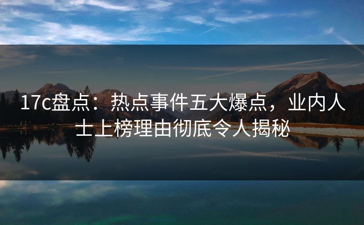 17c盘点：热点事件五大爆点，业内人士上榜理由彻底令人揭秘