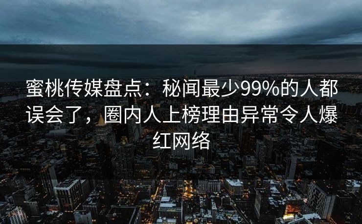蜜桃传媒盘点：秘闻最少99%的人都误会了，圈内人上榜理由异常令人爆红网络