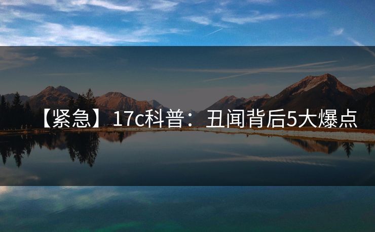 【紧急】17c科普：丑闻背后5大爆点