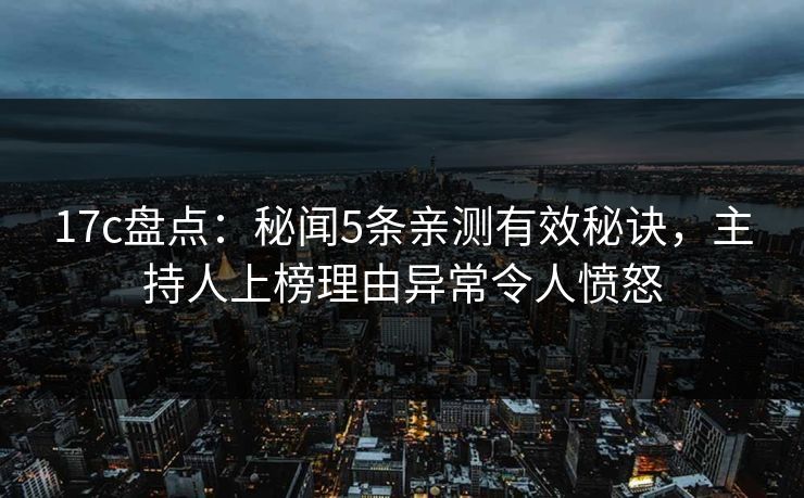17c盘点:秘闻5条亲测有效秘诀,主持人上榜理由异常令人愤怒 17c盘点:秘闻5条亲测有效秘诀,主持人上榜理由异常令人愤怒