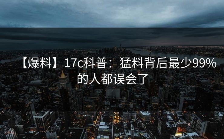 【爆料】17c科普:猛料背后最少99%的人都误会了 【爆料】17c科普:猛料背后最少99%的人都误会了