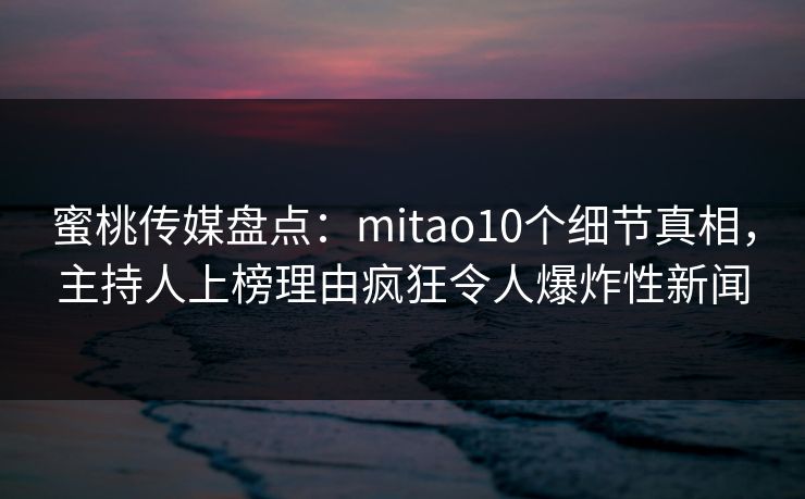蜜桃传媒盘点：mitao10个细节真相，主持人上榜理由疯狂令人爆炸性新闻