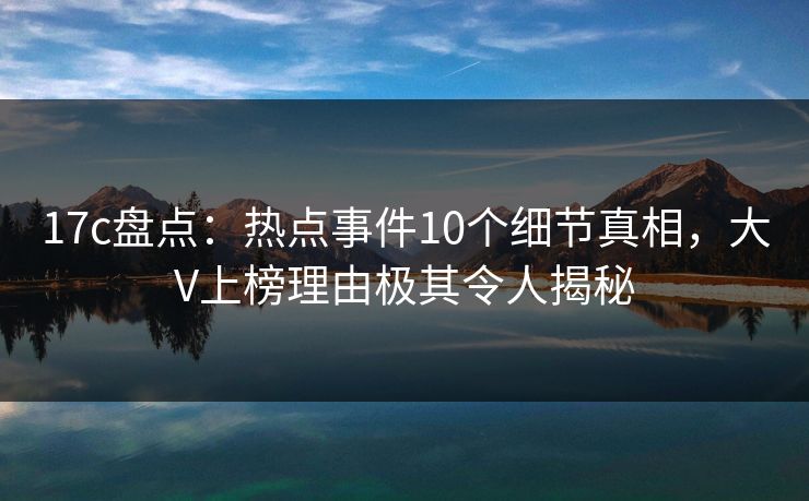 17c盘点:热点事件10个细节真相,大V上榜理由极其令人揭秘 17c盘点:热点事件10个细节真相,大V上榜理由极其令人揭秘