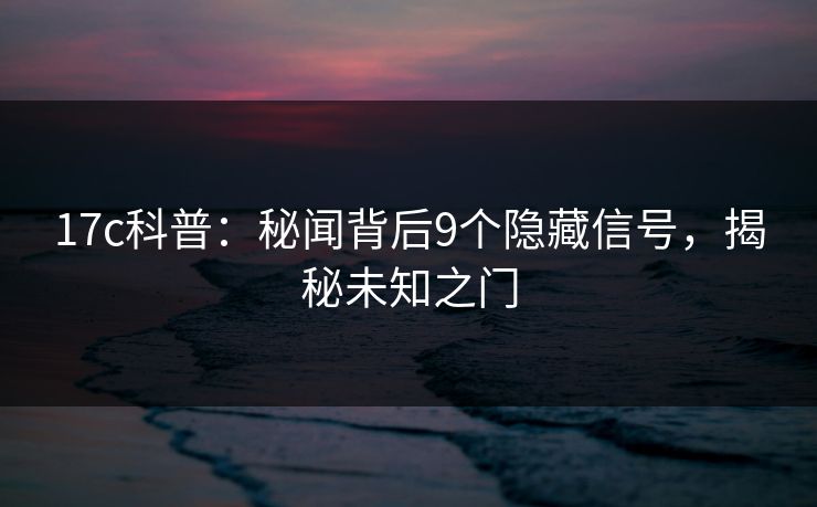 17c科普：秘闻背后9个隐藏信号，揭秘未知之门