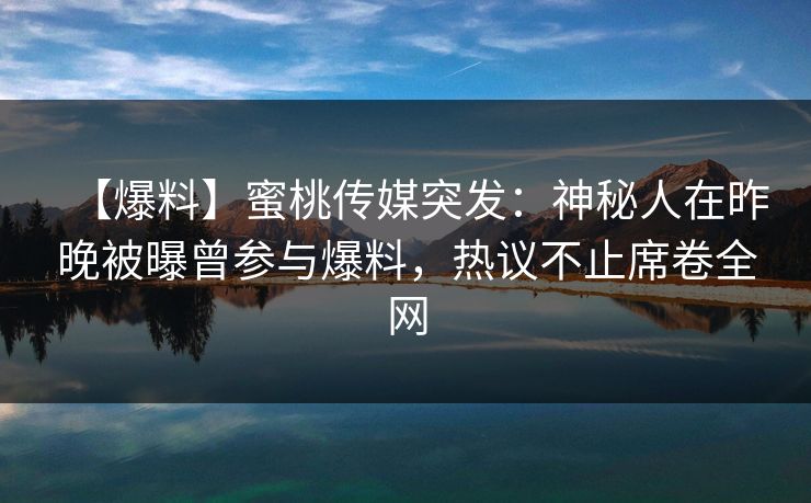 【爆料】蜜桃传媒突发:神秘人在昨晚被曝曾参与爆料,热议不止席卷全网