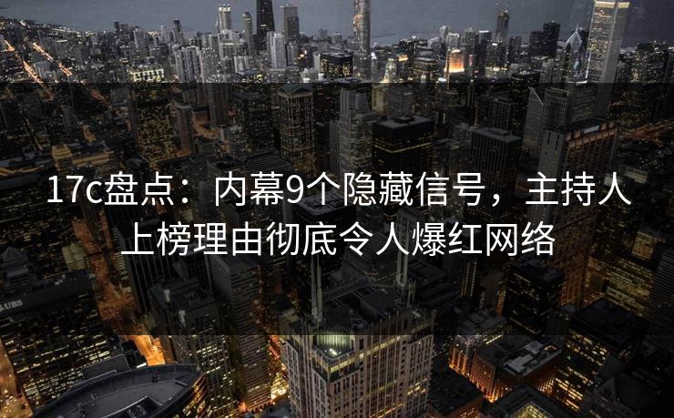 17c盘点:内幕9个隐藏信号,主持人上榜理由彻底令人爆红网络