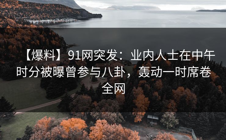 【爆料】91网突发:业内人士在中午时分被曝曾参与八卦,轰动一时席卷全网 【爆料】91网突发:业内人士在中午时分被曝曾参与八卦,轰动一时席卷全网