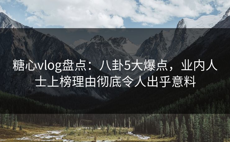 糖心vlog盘点:八卦5大爆点,业内人士上榜理由彻底令人出乎意料 糖心vlog盘点:八卦5大爆点,业内人士上榜理由彻底令人出乎意料