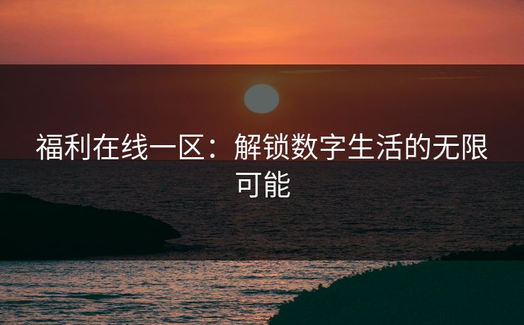福利在线一区：解锁数字生活的无限可能