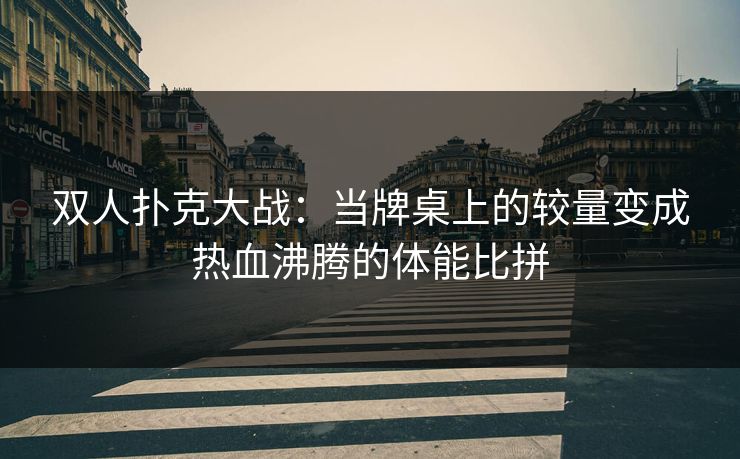双人扑克大战:当牌桌上的较量变成热血沸腾的体能比拼 双人扑克大战:当牌桌上的较量变成热血沸腾的体能比拼