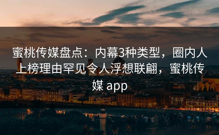 蜜桃传媒盘点：内幕3种类型，圈内人上榜理由罕见令人浮想联翩，蜜桃传媒 app
