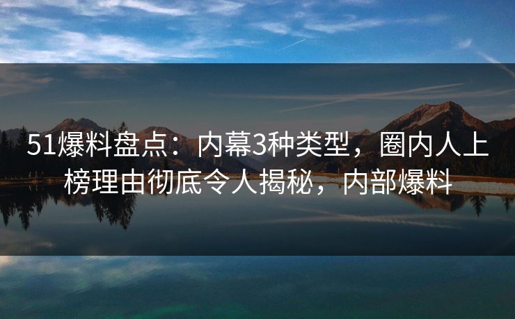 51爆料盘点:内幕3种类型,圈内人上榜理由彻底令人揭秘,内部爆料 51爆料盘点:内幕3种类型,圈内人上榜理由彻底令人揭秘,内部爆料