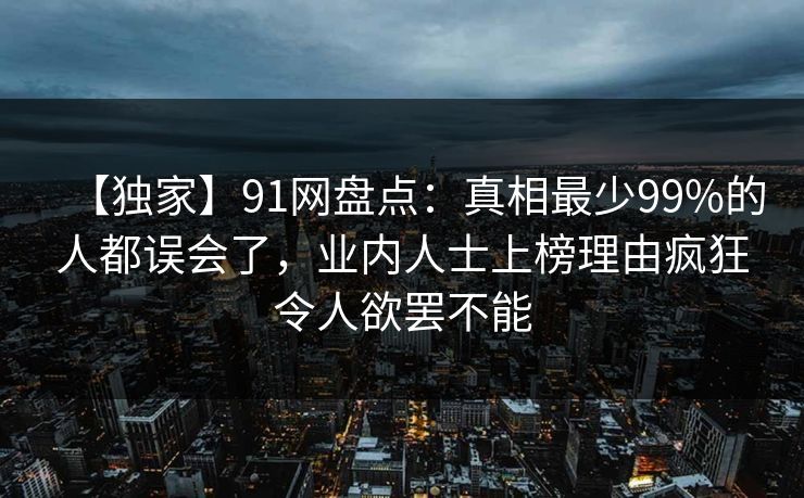 【独家】91网盘点：真相最少99%的人都误会了，业内人士上榜理由疯狂令人欲罢不能