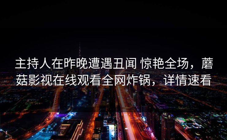 主持人在昨晚遭遇丑闻 惊艳全场，蘑菇影视在线观看全网炸锅，详情速看