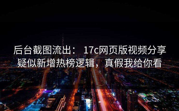 后台截图流出： 17c网页版视频分享疑似新增热榜逻辑，真假我给你看